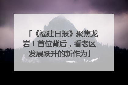 《福建日报》聚焦龙岩！首位背后，看老区发展跃升的新作为
