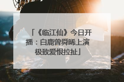 《临江仙》今日开播：白鹿曾舜晞上演极致爱恨拉扯