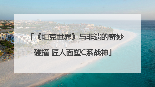 《坦克世界》与非遗的奇妙碰撞 匠人面塑C系战神
