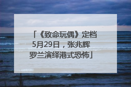 《致命玩偶》定档5月29日，张兆辉罗兰演绎港式恐怖