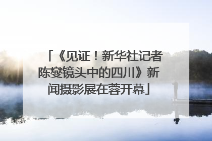 《见证！新华社记者陈燮镜头中的四川》新闻摄影展在蓉开幕