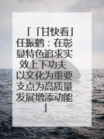 「甘快看」任振鹤：在彰显特色追求实效上下功夫 以文化为重要支点为高质量发展增添动能