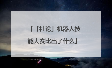 「社论」机器人技能大赛比出了什么