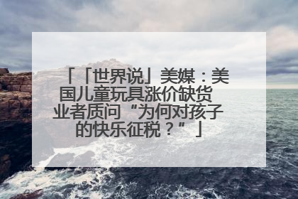 「世界说」美媒：美国儿童玩具涨价缺货 业者质问“为何对孩子的快乐征税？”
