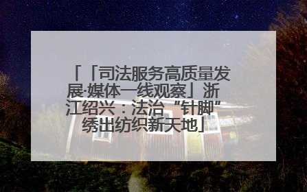「司法服务高质量发展·媒体一线观察」浙江绍兴：法治“针脚”绣出纺织新天地