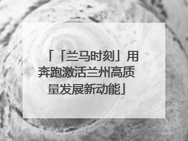 「兰马时刻」用奔跑激活兰州高质量发展新动能