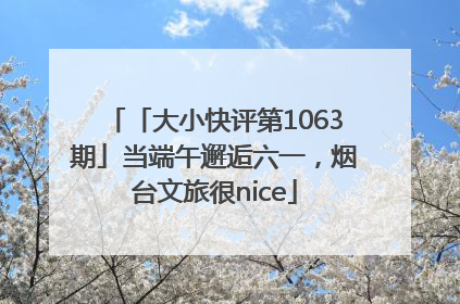 「大小快评第1063期」当端午邂逅六一，烟台文旅很nice