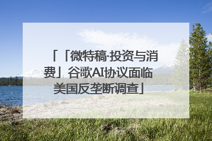 「微特稿·投资与消费」谷歌AI协议面临美国反垄断调查