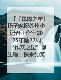 「每周之星」扬子晚报苏州小记者工作室2025年第22周“作文之星”诞生啦，快来领奖