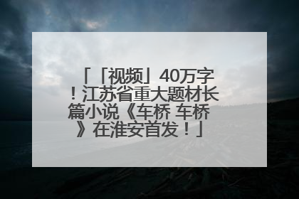 「视频」40万字！江苏省重大题材长篇小说《车桥 车桥》在淮安首发！