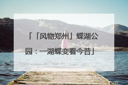 「风物郑州」蝶湖公园：一湖蝶变看今昔