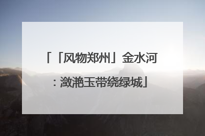 「风物郑州」金水河：潋滟玉带绕绿城