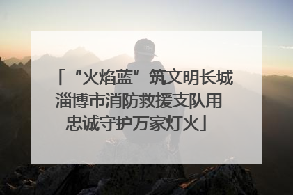 “火焰蓝”筑文明长城 淄博市消防救援支队用忠诚守护万家灯火