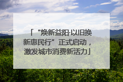 “焕新益阳·以旧换新惠民行”正式启动，激发城市消费新活力