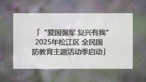 “爱国强军 复兴有我”2025年松江区 全民国防教育主题活动季启动