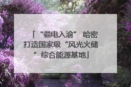 “疆电入渝” 哈密打造国家级“风光火储”综合能源基地