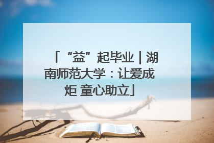 “益”起毕业｜湖南师范大学：让爱成炬 童心助立