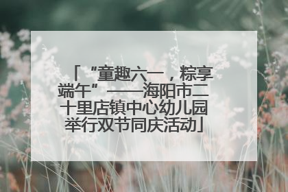 “童趣六一，粽享端午”——海阳市二十里店镇中心幼儿园举行双节同庆活动