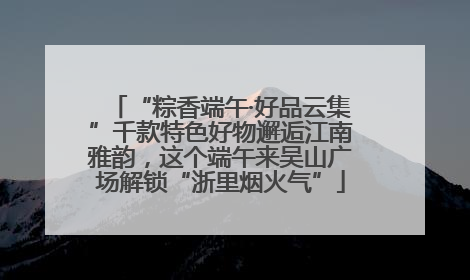 “粽香端午·好品云集”千款特色好物邂逅江南雅韵，这个端午来吴山广场解锁“浙里烟火气”