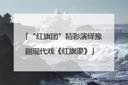 “红旗团”精彩演绎豫剧现代戏《红旗渠》