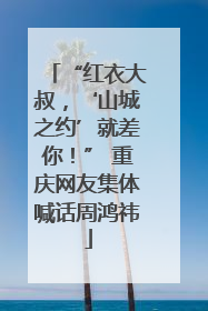 “红衣大叔，‘山城之约’就差你！” 重庆网友集体喊话周鸿祎