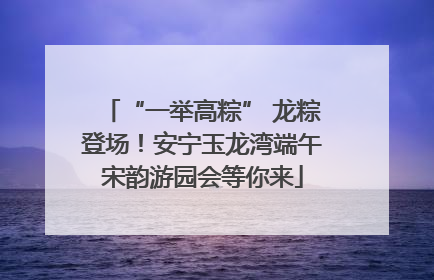 “一举高粽” 龙粽登场！安宁玉龙湾端午宋韵游园会等你来