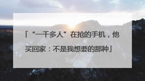 “一千多人”在抢的手机，他买回家：不是我想要的那种