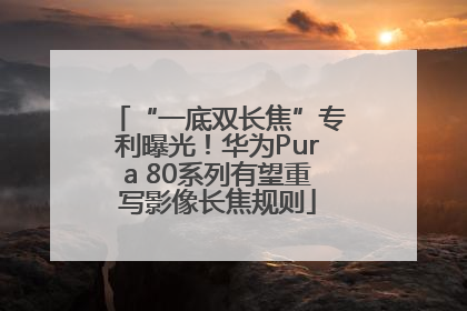 “一底双长焦”专利曝光！华为Pura 80系列有望重写影像长焦规则