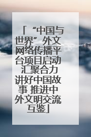 “中国与世界”外文网络传播平台项目启动 汇聚合力讲好中国故事 推进中外文明交流互鉴