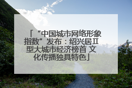“中国城市网络形象指数”发布：绍兴居Ⅱ型大城市经济榜首 文化传播独具特色
