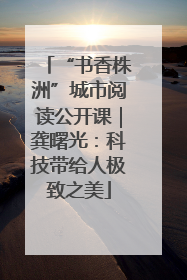 “书香株洲”城市阅读公开课｜龚曙光：科技带给人极致之美