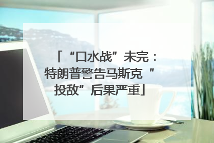 “口水战”未完：特朗普警告马斯克“投敌”后果严重