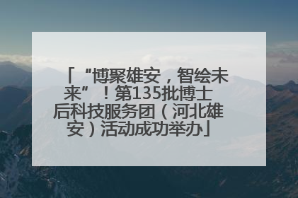 “博聚雄安，智绘未来”！第135批博士后科技服务团（河北雄安）活动成功举办