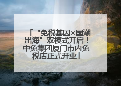 “免税基因×国潮出海”双模式开启！中免集团厦门市内免税店正式开业