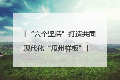 “六个坚持”打造共同现代化“瓜州样板”
