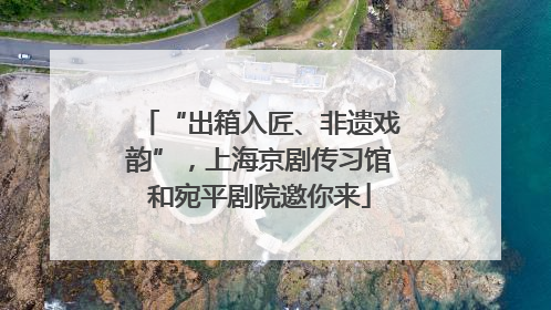 “出箱入匠、非遗戏韵”，上海京剧传习馆和宛平剧院邀你来