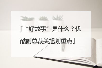 “好故事”是什么？优酷副总裁关旭划重点