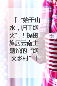 “始于山水，归于烟火”！探秘旅居云南主题馆的“烟火乡村”