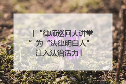 “律师巡回大讲堂”为“法律明白人”注入法治活力