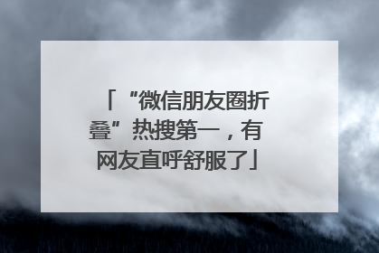 “微信朋友圈折叠”热搜第一，有网友直呼舒服了