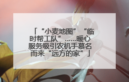 “小麦地图”“临时帮工队”……暖心服务吸引农机手慕名而来“远方的家”