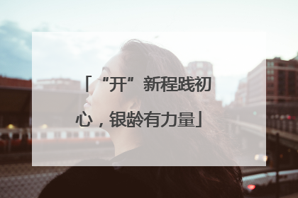 “开”新程践初心，银龄有力量