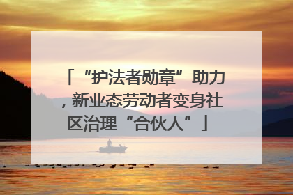 “护法者勋章”助力，新业态劳动者变身社区治理“合伙人”