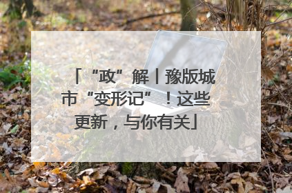 “政”解丨豫版城市“变形记”！这些更新，与你有关