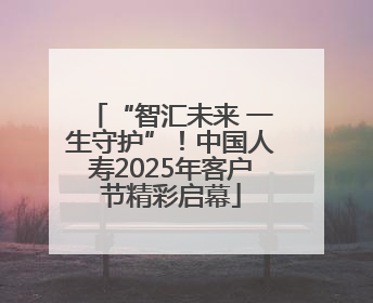 “智汇未来 一生守护”！中国人寿2025年客户节精彩启幕