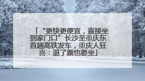 “更快更便宜，直接坐到家门口”长沙至重庆东首趟高铁发车，重庆人狂喜：退了票也要坐