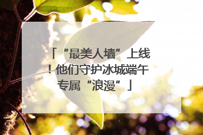 “最美人墙”上线！他们守护冰城端午专属“浪漫”