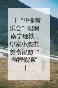 “毕业音乐会”唱响南宁地铁，皇家小虎携美食祝愿“前程似锦”