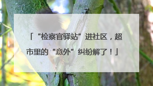 “检察官驿站”进社区，超市里的“意外”纠纷解了！