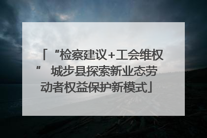 “检察建议+工会维权” 城步县探索新业态劳动者权益保护新模式